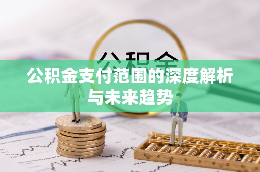 丹阳公积金支付范围的深度解析与未来趋势