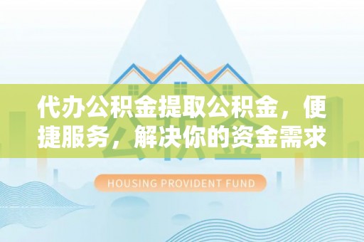丹阳代办公积金提取公积金，便捷服务，解决你的资金需求