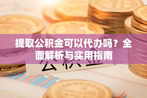 丹阳提取公积金可以代办吗？全面解析与实用指南