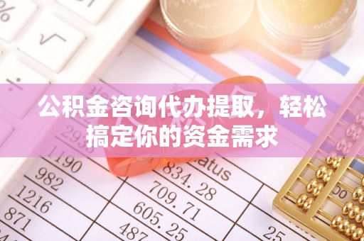 丹阳公积金咨询代办提取，轻松搞定你的资金需求