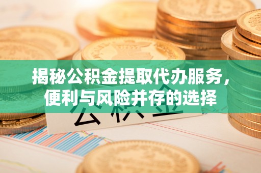 丹阳揭秘公积金提取代办服务，便利与风险并存的选择