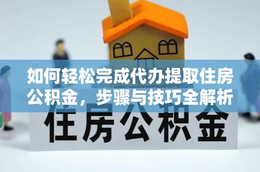 丹阳如何轻松完成代办提取住房公积金，步骤与技巧全解析