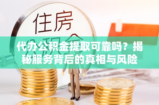 丹阳代办公积金提取可靠吗？揭秘服务背后的真相与风险