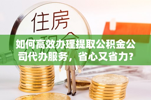 丹阳如何高效办理提取公积金公司代办服务，省心又省力？