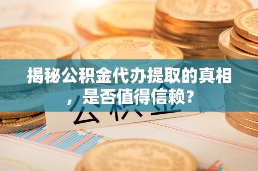 丹阳揭秘公积金代办提取的真相，是否值得信赖？