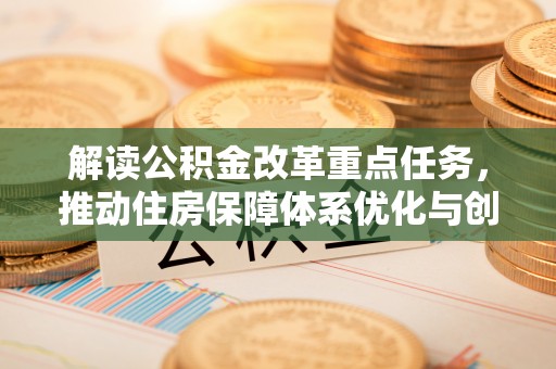 丹阳解读公积金改革重点任务，推动住房保障体系优化与创新