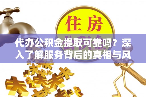 丹阳代办公积金提取可靠吗？深入了解服务背后的真相与风险
