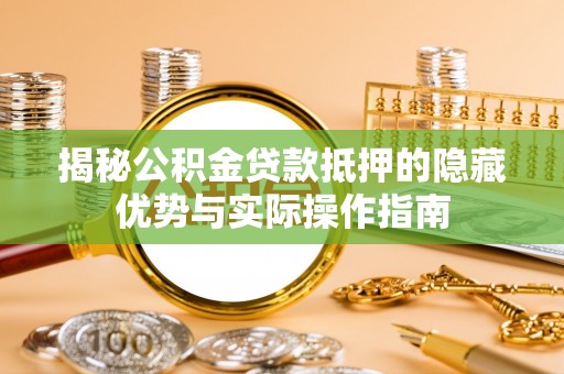 丹阳揭秘公积金贷款抵押的隐藏优势与实际操作指南