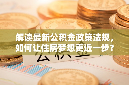 丹阳解读最新公积金政策法规，如何让住房梦想更近一步？