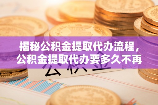 丹阳揭秘公积金提取代办流程，公积金提取代办要多久不再迷茫