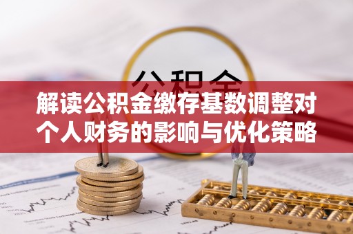 丹阳解读公积金缴存基数调整对个人财务的影响与优化策略