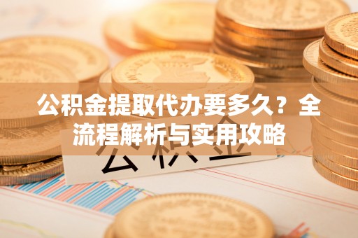 丹阳公积金提取代办要多久？全流程解析与实用攻略