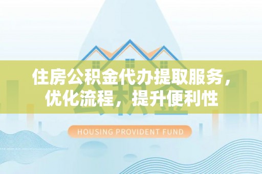 丹阳住房公积金代办提取服务，优化流程，提升便利性