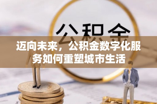 丹阳迈向未来，公积金数字化服务如何重塑城市生活