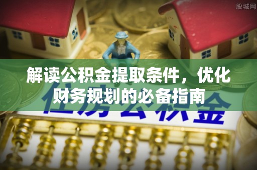丹阳解读公积金提取条件，优化财务规划的必备指南