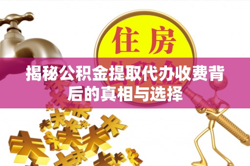 丹阳揭秘公积金提取代办收费背后的真相与选择