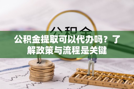 丹阳公积金提取可以代办吗？了解政策与流程是关键