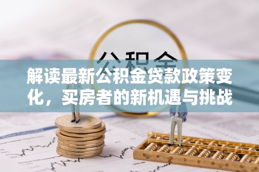 丹阳解读最新公积金贷款政策变化，买房者的新机遇与挑战