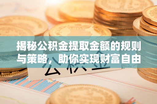 丹阳揭秘公积金提取金额的规则与策略，助你实现财富自由