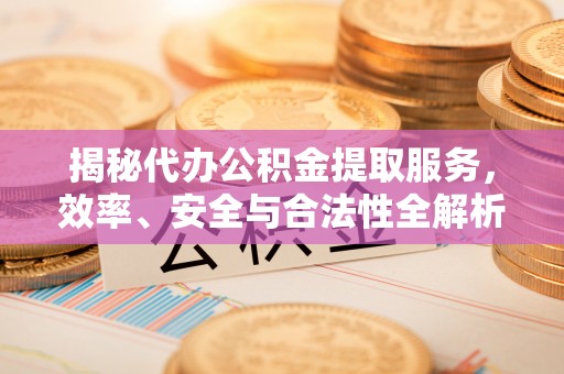 丹阳揭秘代办公积金提取服务，效率、安全与合法性全解析