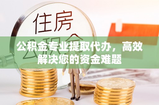 丹阳公积金专业提取代办，高效解决您的资金难题