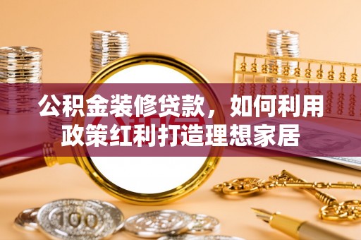丹阳公积金装修贷款，如何利用政策红利打造理想家居