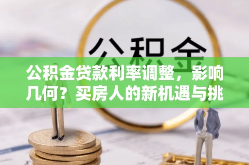 丹阳公积金贷款利率调整，影响几何？买房人的新机遇与挑战
