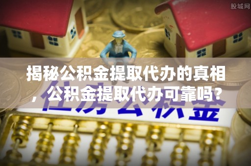 丹阳揭秘公积金提取代办的真相，公积金提取代办可靠吗？