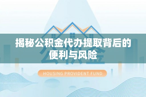 丹阳揭秘公积金代办提取背后的便利与风险