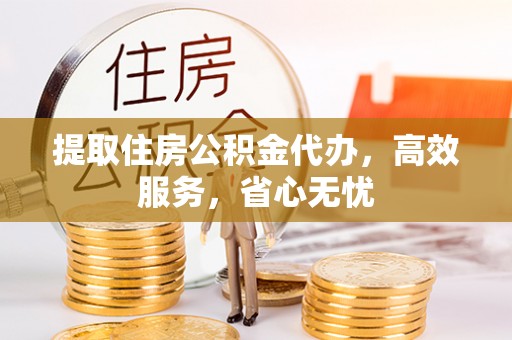 丹阳提取住房公积金代办，高效服务，省心无忧