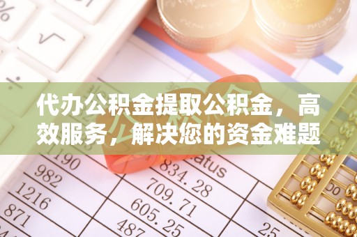 丹阳代办公积金提取公积金，高效服务，解决您的资金难题