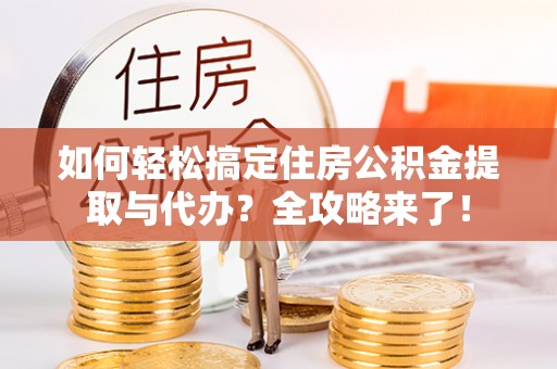 丹阳如何轻松搞定住房公积金提取与代办？全攻略来了！