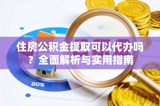 丹阳住房公积金提取可以代办吗？全面解析与实用指南