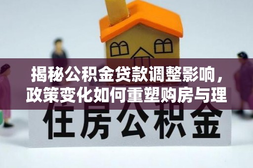 丹阳揭秘公积金贷款调整影响，政策变化如何重塑购房与理财规划