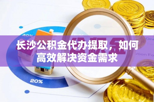 丹阳长沙公积金代办提取，如何高效解决资金需求