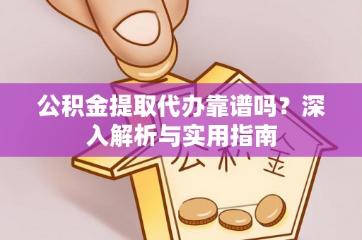 丹阳公积金提取代办靠谱吗？深入解析与实用指南