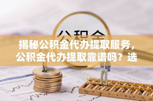 丹阳揭秘公积金代办提取服务，公积金代办提取靠谱吗？选择前你需要知道这些！