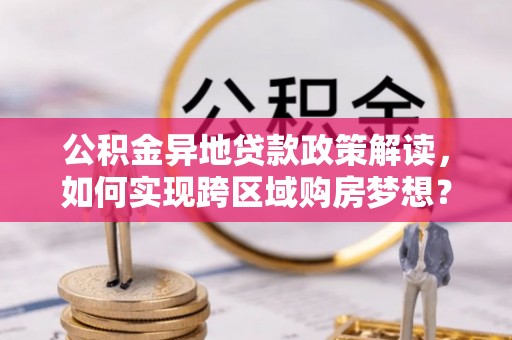 丹阳公积金异地贷款政策解读，如何实现跨区域购房梦想？