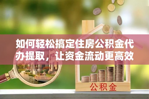丹阳如何轻松搞定住房公积金代办提取，让资金流动更高效