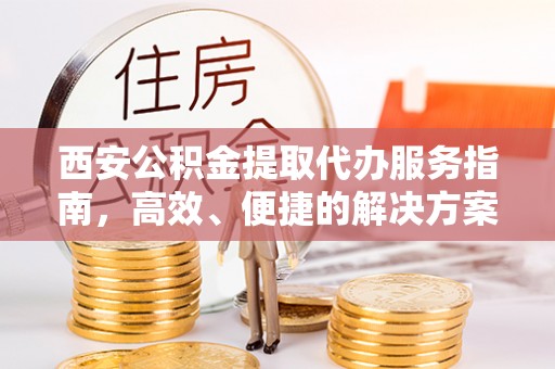 丹阳西安公积金提取代办服务指南，高效、便捷的解决方案