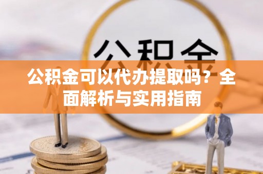 丹阳公积金可以代办提取吗？全面解析与实用指南