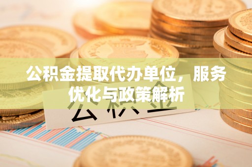 丹阳公积金提取代办单位，服务优化与政策解析