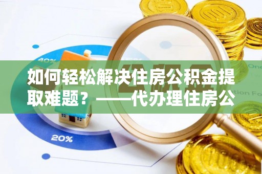 丹阳如何轻松解决住房公积金提取难题？——代办理住房公积金提取服务解析