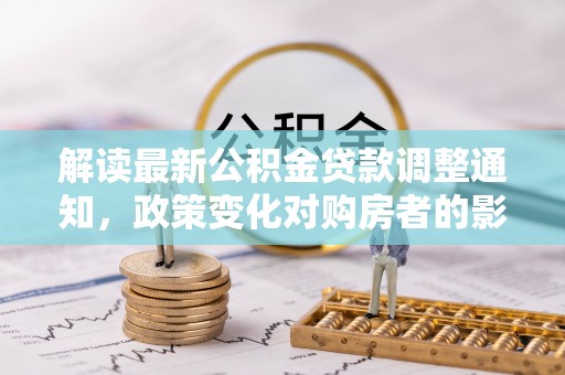 丹阳解读最新公积金贷款调整通知，政策变化对购房者的影响与应对策略