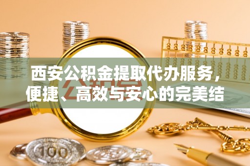 丹阳西安公积金提取代办服务，便捷、高效与安心的完美结合
