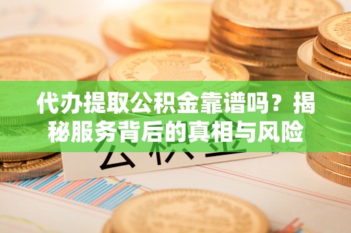 丹阳代办提取公积金靠谱吗？揭秘服务背后的真相与风险