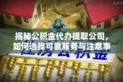 丹阳揭秘公积金代办提取公司，如何选择可靠服务与注意事项