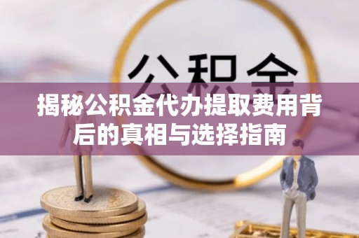 丹阳揭秘公积金代办提取费用背后的真相与选择指南