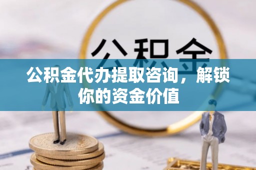 丹阳公积金代办提取咨询，解锁你的资金价值
