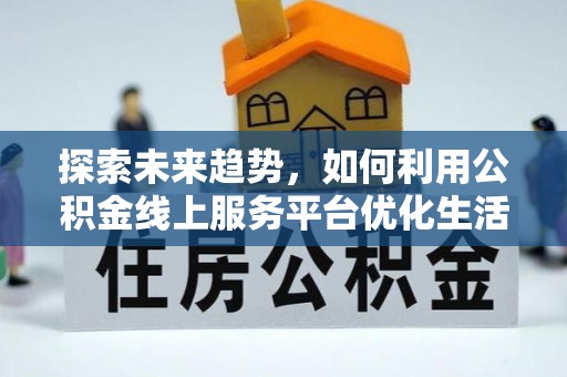丹阳探索未来趋势，如何利用公积金线上服务平台优化生活